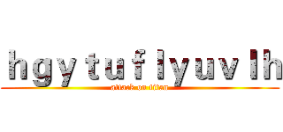 ｈｇｙｔｕｆｌｙｕｖｌｈ (attack on titan)