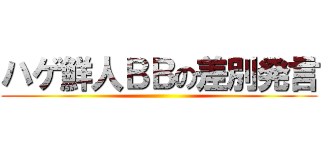 ハゲ鮮人ＢＢの差別発言 ()