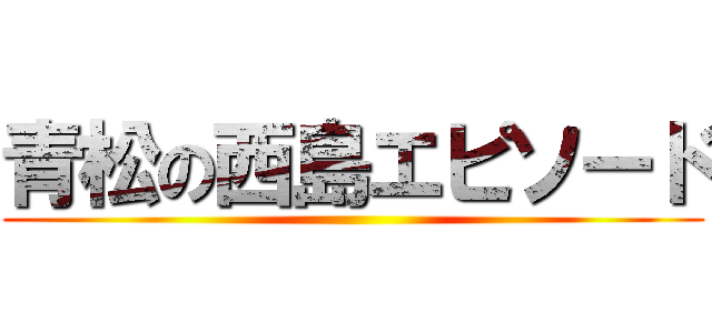 青松の西島エピソード ()