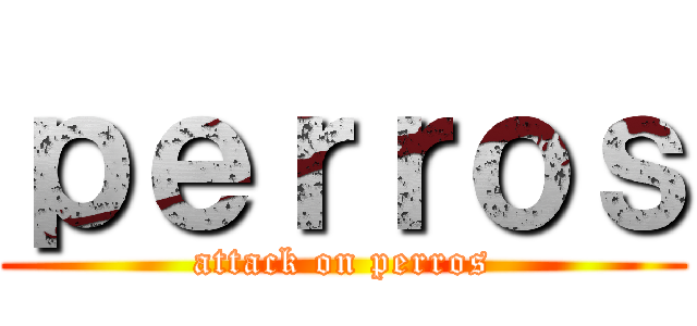 ｐｅｒｒｏｓ (attack on perros)