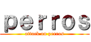 ｐｅｒｒｏｓ (attack on perros)