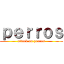 ｐｅｒｒｏｓ (attack on perros)