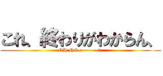 これ、終わりがわからん、 (OH NO~~~~~~w)
