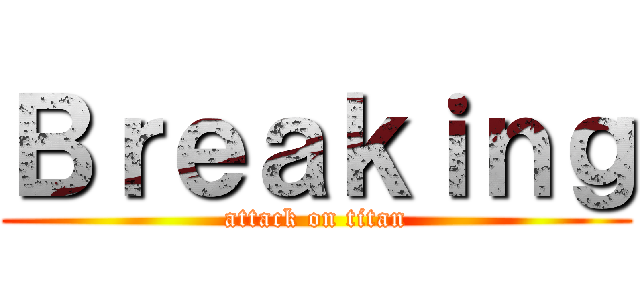 Ｂｒｅａｋｉｎｇ (attack on titan)