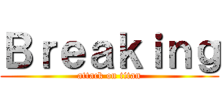 Ｂｒｅａｋｉｎｇ (attack on titan)