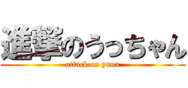 進撃のうっちゃん (attack on yuna)