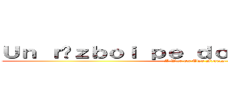 Ｕｎ ｒăｚｂｏｉ ｐｅ ｄｏｕă ｆｒｏｎｔｕｒｉ (A War on Two Fronts)