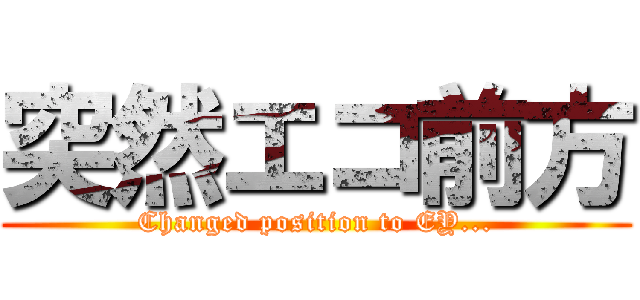 突然エコ前方 (Changed position to EY...)