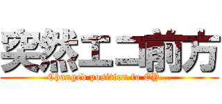 突然エコ前方 (Changed position to EY...)