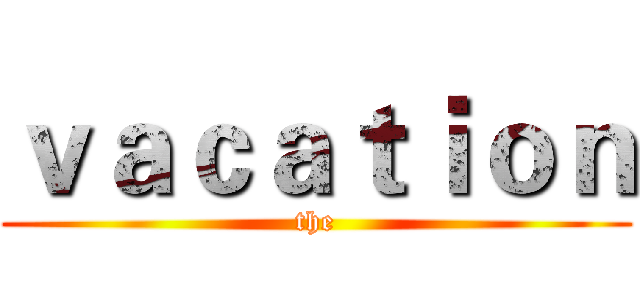 ｖａｃａｔｉｏｎ (the)