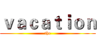 ｖａｃａｔｉｏｎ (the)