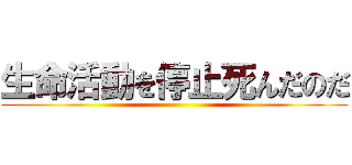 生命活動を停止死んだのだ ()