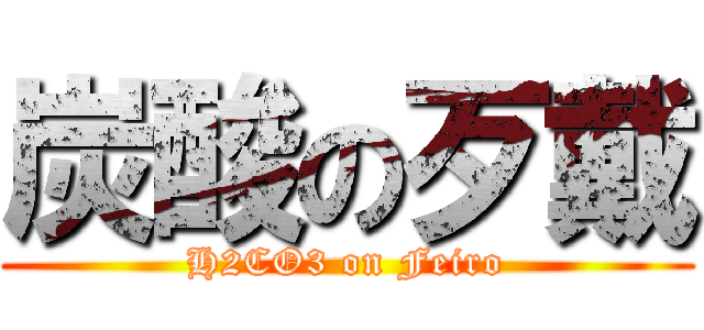 炭酸の歹戴 (H2CO3 on Feiro)