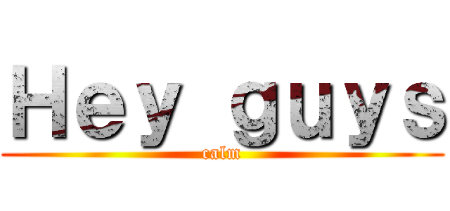 Ｈｅｙ ｇｕｙｓ (calm)