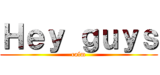 Ｈｅｙ ｇｕｙｓ (calm)