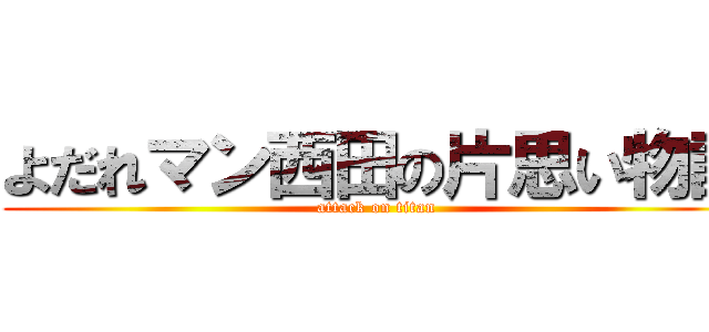 よだれマン西田の片思い物語 (attack on titan)