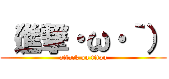 （進撃・ω・｀） (attack on titan)