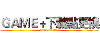 ＧＡＭＥ＋下載點更換 (attack on titan)