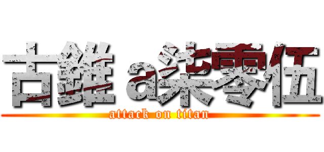 古錐ａ柒零伍 (attack on titan)