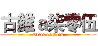 古錐ａ柒零伍 (attack on titan)