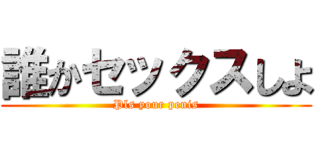 誰かセックスしよ (Pls your penis)