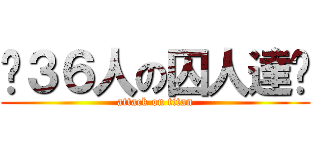 〜３６人の囚人達〜 (attack on titan)