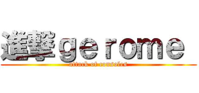 進撃ｇｅｒｏｍｅ  (attack of consoles)
