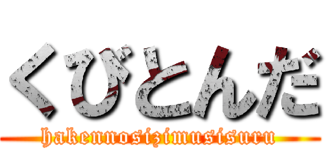 くびとんだ (hakennosizimusisuru)