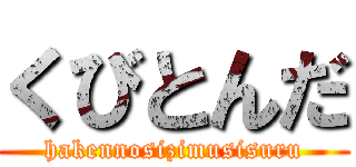 くびとんだ (hakennosizimusisuru)