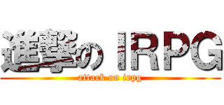 進撃のＩＲＰＧ (attack on irpg)