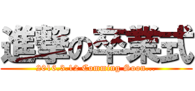 進撃の卒業式 (2016.3.12 Comming Soon...)