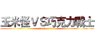 玉米怪ＶＳ巧克力戰士 (attack on titan)