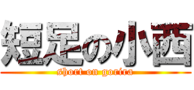 短足の小西 (short on gorira)