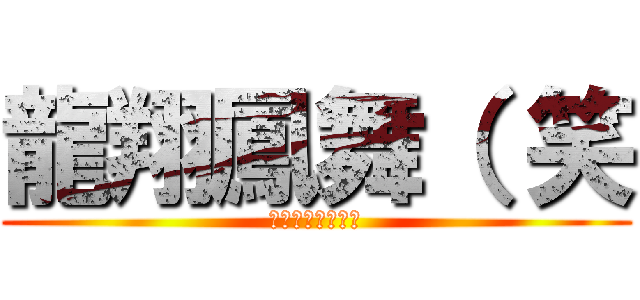 龍翔鳳舞（ 笑 (は？　お前死ねよ)