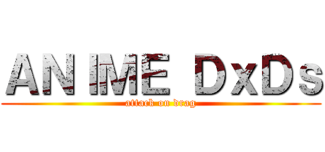 ＡＮＩＭＥ ＤｘＤｓ (attack on drag)