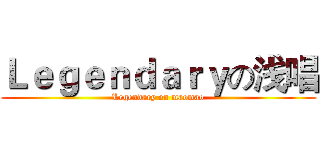 Ｌｅｇｅｎｄａｒｙの浅唱 (Legendary on maomao)