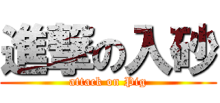 進撃の入砂 (attack on Pig)