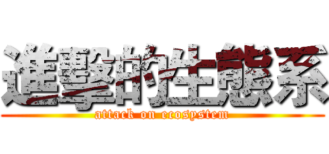 進擊的生態系 (attack on ecosystem)