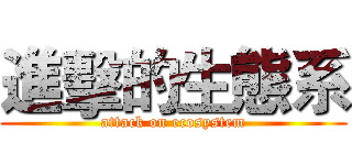 進擊的生態系 (attack on ecosystem)