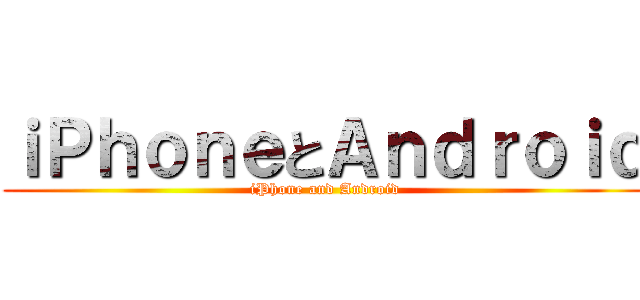 ｉＰｈｏｎｅとＡｎｄｒｏｉｄ (iPhone and Android)