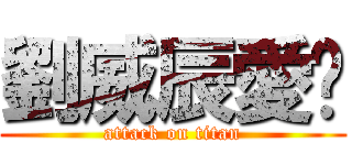 劉威辰愛你 (attack on titan)