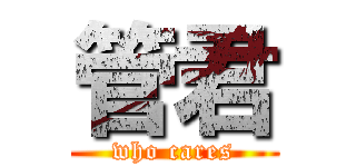 管君 (who cares)