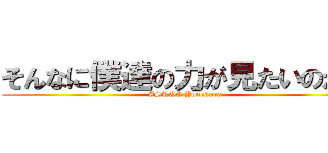 そんなに僕達の力が見たいのか？ (ASROC Yonekura)