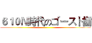 ６１０Ｎ時代のゴースト歯 ()