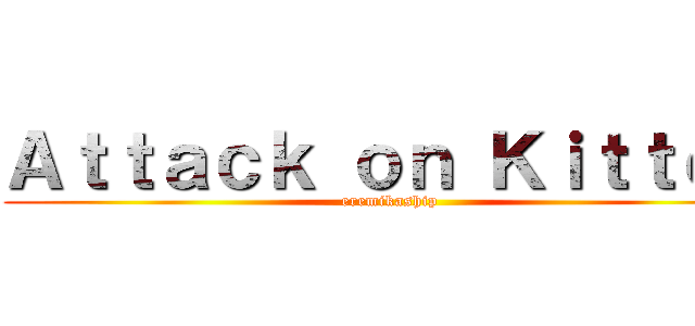 Ａｔｔａｃｋ ｏｎ Ｋｉｔｔｅｎ (eremikaship)