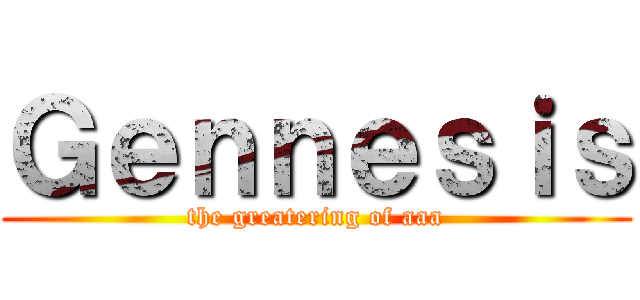 Ｇｅｎｎｅｓｉｓ (the greatering of aaa)