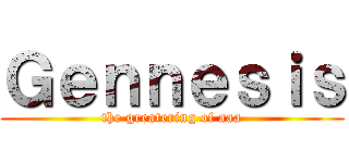 Ｇｅｎｎｅｓｉｓ (the greatering of aaa)