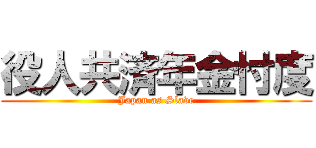 役人共済年金忖度 (Japan as Slave)
