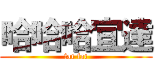 哈哈哈宜達 (fat fat)