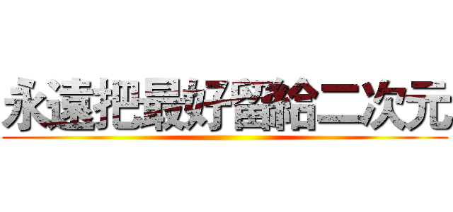 永遠把最好留給二次元 ()